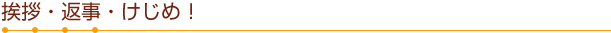 挨拶、返事、けじめ！